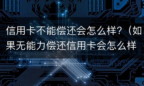 信用卡不能偿还会怎么样?（如果无能力偿还信用卡会怎么样）