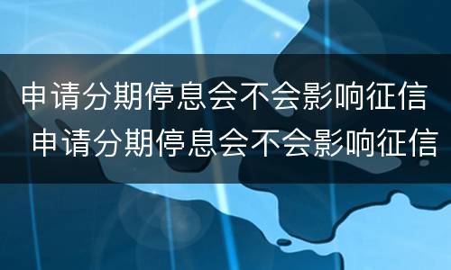 申请分期停息会不会影响征信 申请分期停息会不会影响征信报告