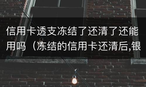 信用卡透支冻结了还清了还能用吗（冻结的信用卡还清后,银行会解冻吗）