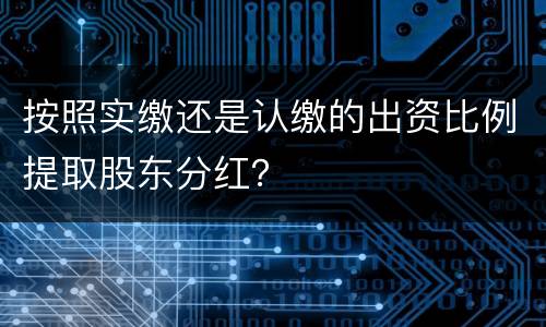 按照实缴还是认缴的出资比例提取股东分红？