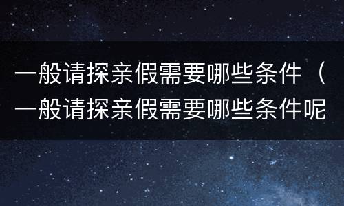 一般请探亲假需要哪些条件（一般请探亲假需要哪些条件呢）