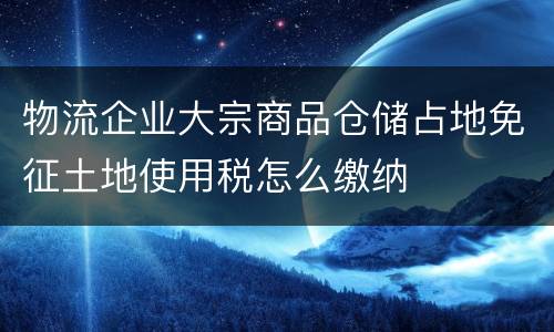 物流企业大宗商品仓储占地免征土地使用税怎么缴纳