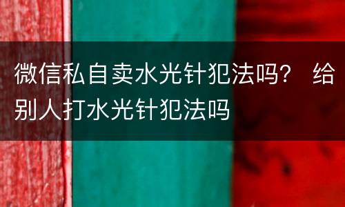 微信私自卖水光针犯法吗？ 给别人打水光针犯法吗