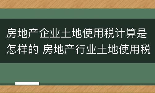 房地产企业土地使用税计算是怎样的 房地产行业土地使用税如何计算