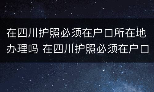 在四川护照必须在户口所在地办理吗 在四川护照必须在户口所在地办理吗