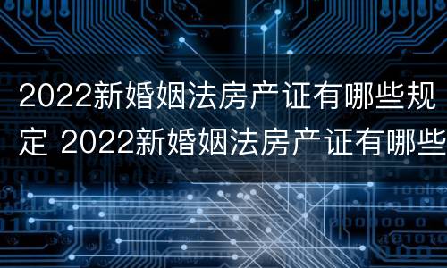 2022新婚姻法房产证有哪些规定 2022新婚姻法房产证有哪些规定可以办理