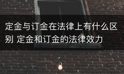 定金与订金在法律上有什么区别 定金和订金的法律效力