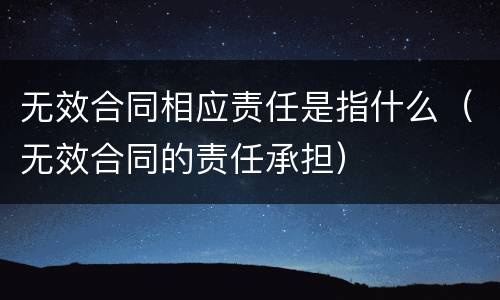 无效合同相应责任是指什么（无效合同的责任承担）