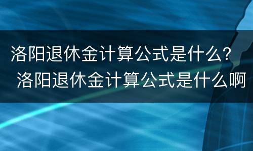 洛阳退休金计算公式是什么？ 洛阳退休金计算公式是什么啊