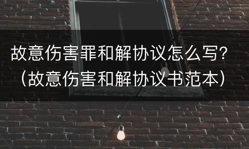 故意伤害罪和解协议怎么写？（故意伤害和解协议书范本）