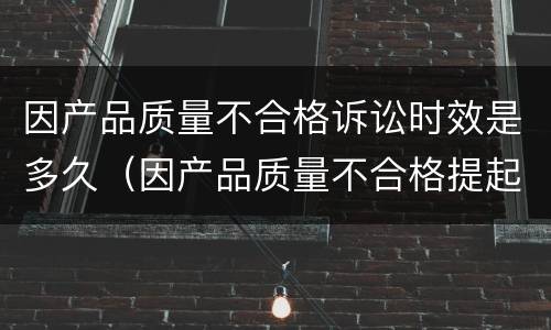 因产品质量不合格诉讼时效是多久（因产品质量不合格提起的诉讼）