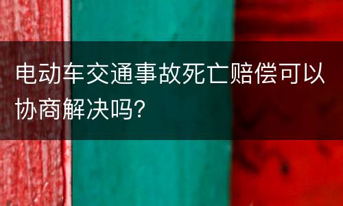 电动车交通事故死亡赔偿可以协商解决吗？