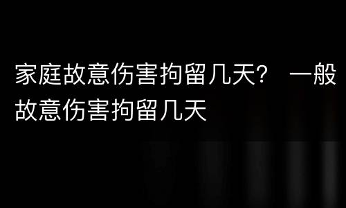 家庭故意伤害拘留几天？ 一般故意伤害拘留几天