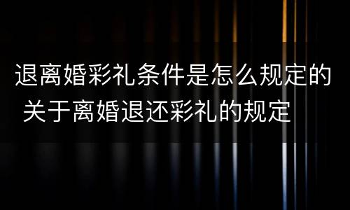 退离婚彩礼条件是怎么规定的 关于离婚退还彩礼的规定