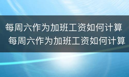 每周六作为加班工资如何计算 每周六作为加班工资如何计算的