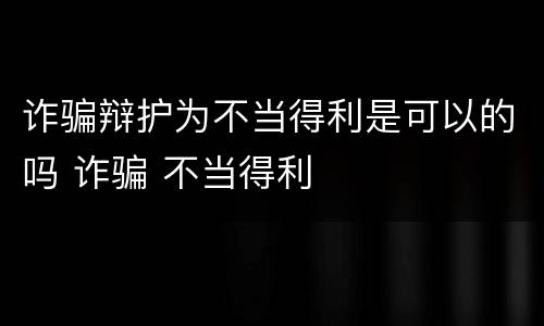 诈骗辩护为不当得利是可以的吗 诈骗 不当得利