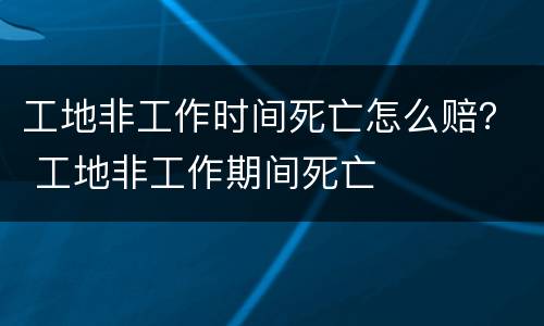 工地非工作时间死亡怎么赔？ 工地非工作期间死亡