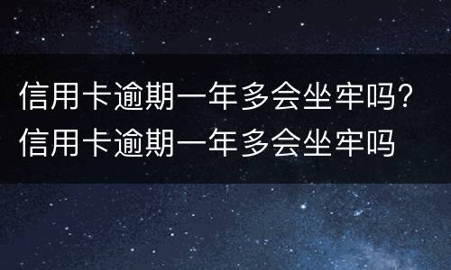 信用卡逾期一年多会坐牢吗? 信用卡逾期一年多会坐牢吗