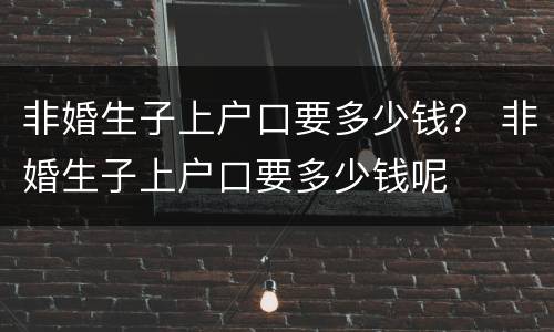 非婚生子上户口要多少钱？ 非婚生子上户口要多少钱呢