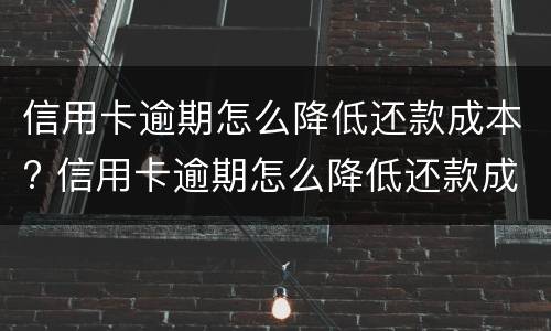 信用卡逾期怎么降低还款成本? 信用卡逾期怎么降低还款成本和利息