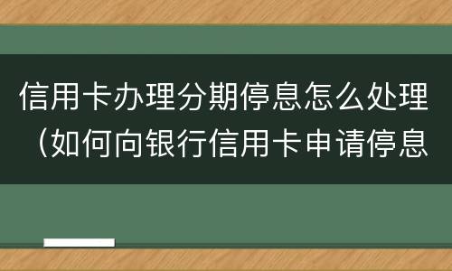 信用卡办理分期停息怎么处理（如何向银行信用卡申请停息分期）