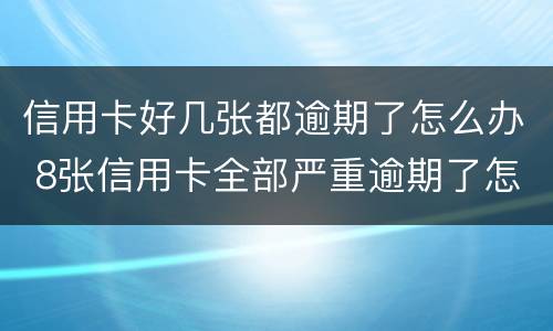 信用卡好几张都逾期了怎么办 8张信用卡全部严重逾期了怎么办