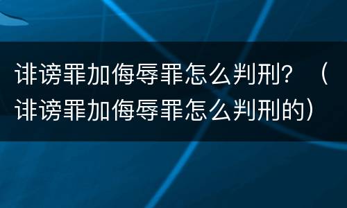 诽谤罪加侮辱罪怎么判刑？（诽谤罪加侮辱罪怎么判刑的）