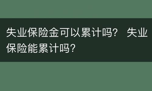 失业保险金可以累计吗？ 失业保险能累计吗?