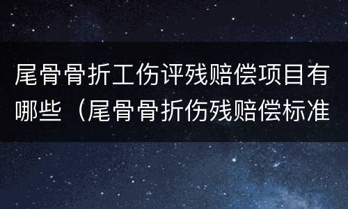 尾骨骨折工伤评残赔偿项目有哪些（尾骨骨折伤残赔偿标准）