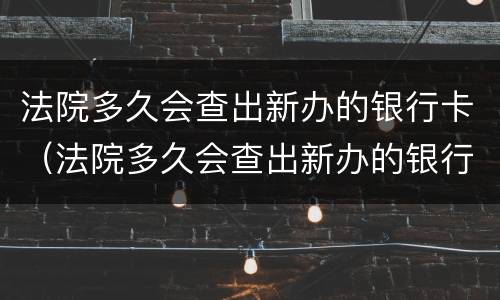 法院多久会查出新办的银行卡（法院多久会查出新办的银行卡 百度贴吧）