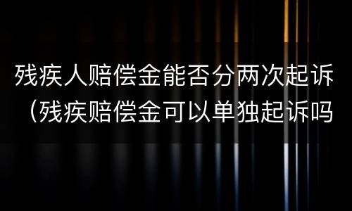 残疾人赔偿金能否分两次起诉（残疾赔偿金可以单独起诉吗）