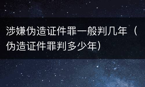 涉嫌伪造证件罪一般判几年（伪造证件罪判多少年）