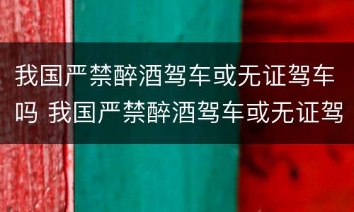 我国严禁醉酒驾车或无证驾车吗 我国严禁醉酒驾车或无证驾车吗