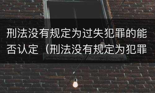 刑法没有规定为过失犯罪的能否认定（刑法没有规定为犯罪的行为,一律不得类推定罪）