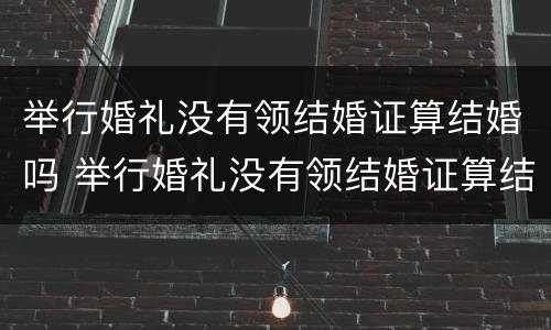 举行婚礼没有领结婚证算结婚吗 举行婚礼没有领结婚证算结婚吗女方