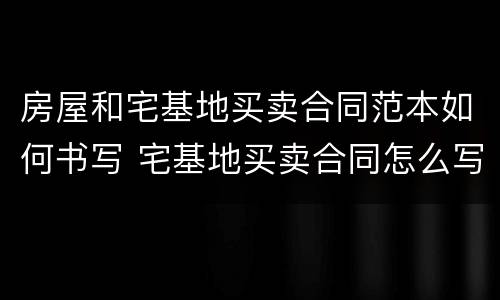 房屋和宅基地买卖合同范本如何书写 宅基地买卖合同怎么写