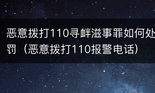 恶意拨打110寻衅滋事罪如何处罚（恶意拨打110报警电话）