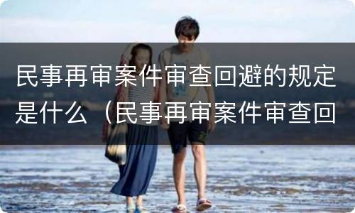 民事再审案件审查回避的规定是什么（民事再审案件审查回避的规定是什么意思）