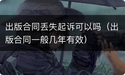 出版合同丢失起诉可以吗（出版合同一般几年有效）