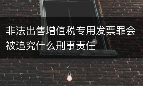 非法出售增值税专用发票罪会被追究什么刑事责任