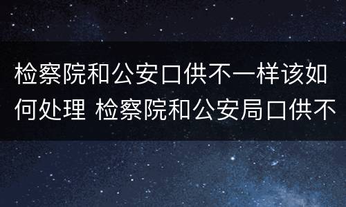 检察院和公安口供不一样该如何处理 检察院和公安局口供不一样