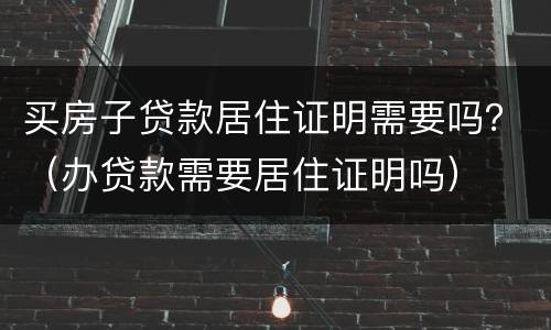 买房子贷款居住证明需要吗？（办贷款需要居住证明吗）