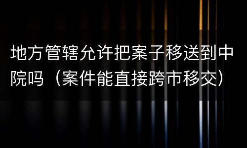 地方管辖允许把案子移送到中院吗（案件能直接跨市移交）