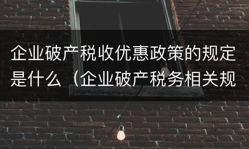 企业破产税收优惠政策的规定是什么（企业破产税务相关规定）