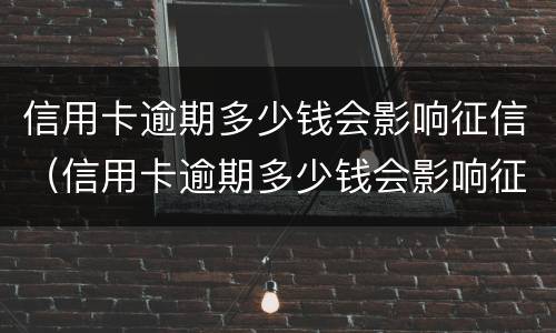 信用卡逾期多少钱会影响征信（信用卡逾期多少钱会影响征信报告）