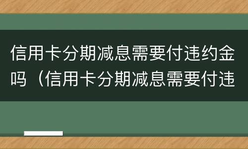 信用卡分期减息需要付违约金吗（信用卡分期减息需要付违约金吗）