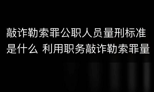 敲诈勒索罪公职人员量刑标准是什么 利用职务敲诈勒索罪量刑标准