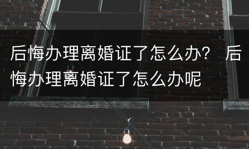 后悔办理离婚证了怎么办？ 后悔办理离婚证了怎么办呢