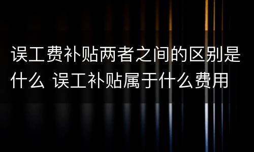 误工费补贴两者之间的区别是什么 误工补贴属于什么费用