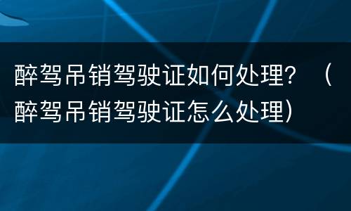 醉驾吊销驾驶证如何处理？（醉驾吊销驾驶证怎么处理）